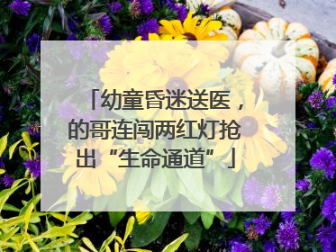 幼童昏迷送医，的哥连闯两红灯抢出“生命通道”