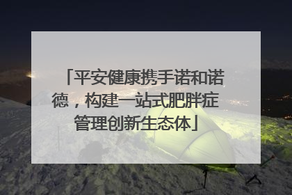平安健康携手诺和诺德，构建一站式肥胖症管理创新生态体