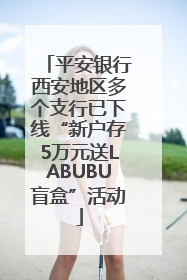平安银行西安地区多个支行已下线“新户存5万元送LABUBU盲盒”活动
