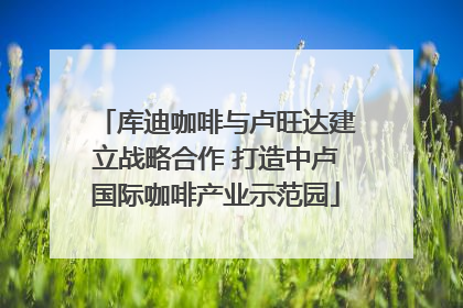 库迪咖啡与卢旺达建立战略合作 打造中卢国际咖啡产业示范园
