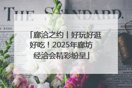 廊洽之约丨好玩好逛好吃！2025年廊坊经洽会精彩纷呈