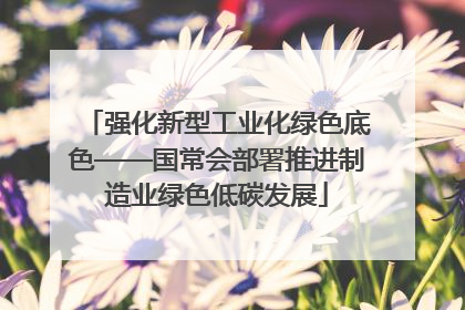 强化新型工业化绿色底色——国常会部署推进制造业绿色低碳发展