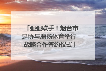 强强联手！烟台市足协与鹿扬体育举行战略合作签约仪式