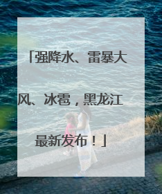 强降水、雷暴大风、冰雹，黑龙江最新发布！