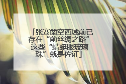 张骞凿空西域前已存在“前丝绸之路” 这些“蜻蜓眼玻璃珠”就是佐证