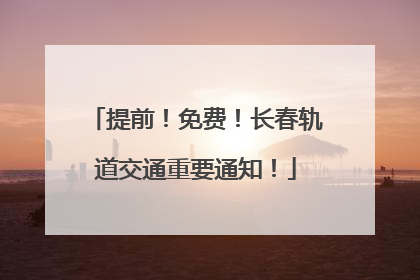 提前！免费！长春轨道交通重要通知！