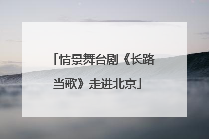 情景舞台剧《长路当歌》走进北京