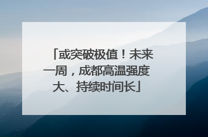 或突破极值！未来一周，成都高温强度大、持续时间长