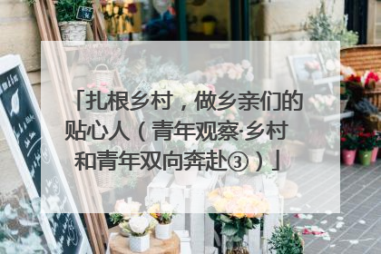 扎根乡村，做乡亲们的贴心人（青年观察·乡村和青年双向奔赴③）