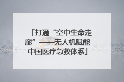 打通“空中生命走廊”——无人机赋能中国医疗急救体系