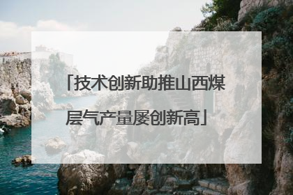 技术创新助推山西煤层气产量屡创新高