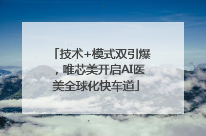 技术+模式双引爆，唯芯美开启AI医美全球化快车道