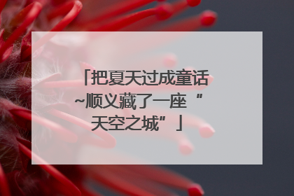 把夏天过成童话~顺义藏了一座“天空之城”