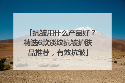 抗皱用什么产品好？精选6款淡纹抗皱护肤品推荐，有效抗皱