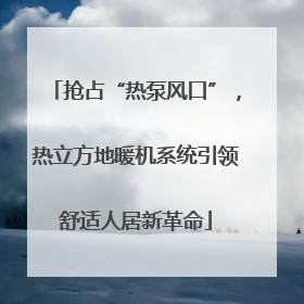抢占“热泵风口”，热立方地暖机系统引领舒适人居新革命