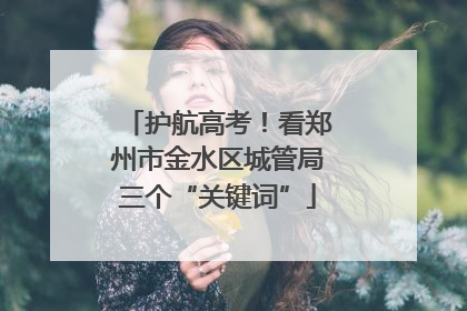 护航高考！看郑州市金水区城管局三个“关键词”
