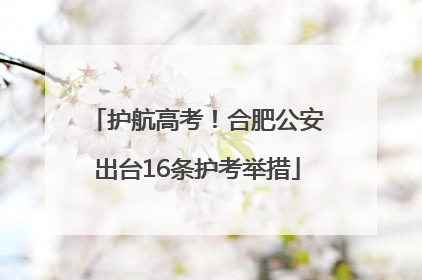 护航高考！合肥公安出台16条护考举措