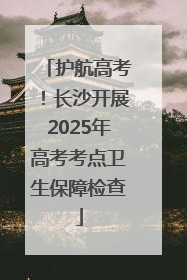 护航高考！长沙开展2025年高考考点卫生保障检查
