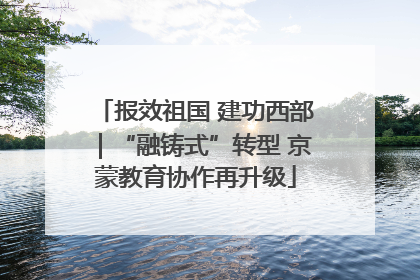 报效祖国 建功西部｜“融铸式”转型 京蒙教育协作再升级