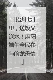 抬舟七十里，送饭又送水！麻阳端午全民参与的龙舟情
