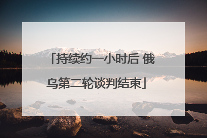 持续约一小时后 俄乌第二轮谈判结束