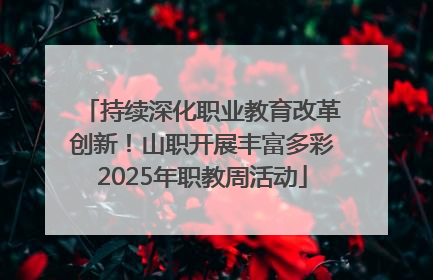 持续深化职业教育改革创新！山职开展丰富多彩2025年职教周活动