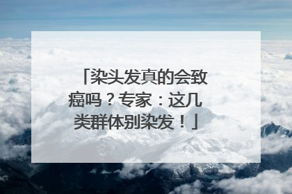 染头发真的会致癌吗？专家：这几类群体别染发！
