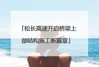 松长高速开启桥梁上部结构施工新篇章