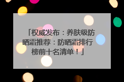 权威发布：养肤级防晒霜推荐：防晒霜排行榜前十名清单！