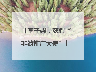 李子柒，获聘“非遗推广大使”