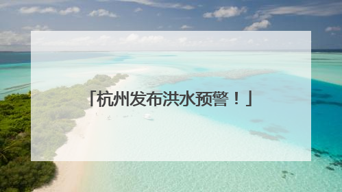 杭州发布洪水预警！