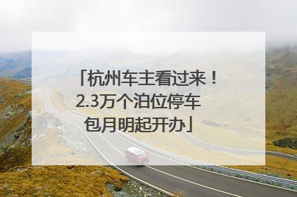 杭州车主看过来！2.3万个泊位停车包月明起开办