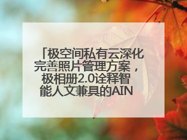 极空间私有云深化完善照片管理方案，极相册2.0诠释智能人文兼具的AINAS魅力