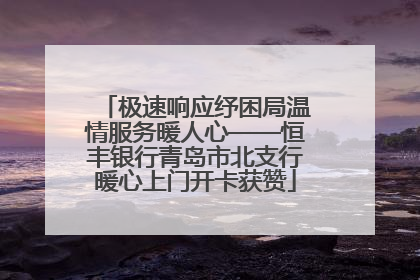 极速响应纾困局温情服务暖人心——恒丰银行青岛市北支行暖心上门开卡获赞