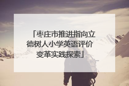 枣庄市推进指向立德树人小学英语评价变革实践探索