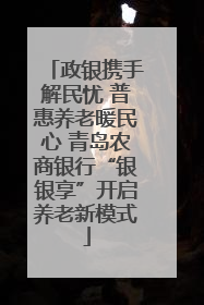 政银携手解民忧 普惠养老暖民心 青岛农商银行“银银享”开启养老新模式