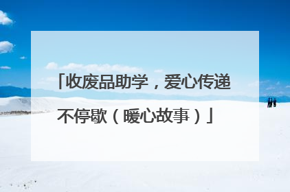 收废品助学，爱心传递不停歇（暖心故事）