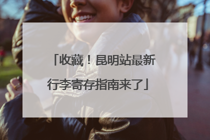 收藏！昆明站最新行李寄存指南来了