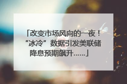 改变市场风向的一夜！“冰冷”数据引发美联储降息预期飙升……