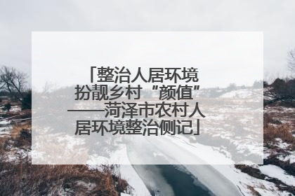 整治人居环境 扮靓乡村“颜值”——菏泽市农村人居环境整治侧记