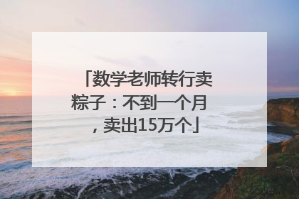 数学老师转行卖粽子：不到一个月，卖出15万个