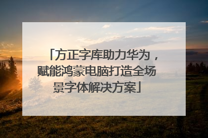 方正字库助力华为，赋能鸿蒙电脑打造全场景字体解决方案