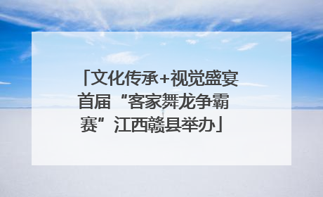 文化传承+视觉盛宴 首届“客家舞龙争霸赛”江西赣县举办