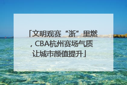文明观赛“浙”里燃，CBA杭州赛场气质让城市颜值提升