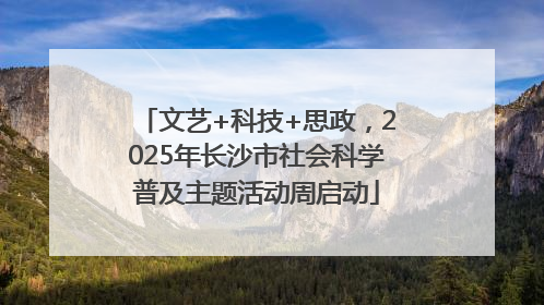 文艺+科技+思政，2025年长沙市社会科学普及主题活动周启动