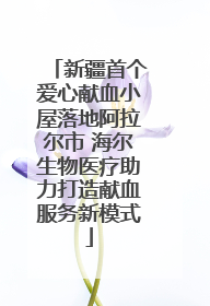 新疆首个爱心献血小屋落地阿拉尔市 海尔生物医疗助力打造献血服务新模式