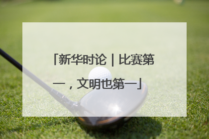新华时论｜比赛第一，文明也第一