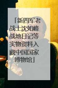 新四军老战士沈如峰战地日记等实物资料入藏中国国家博物馆
