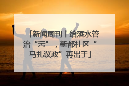 新闻周刊丨给落水管治“污”，新都社区“马扎议政”再出手