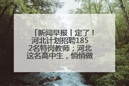 新闻早报丨定了！河北计划招聘1852名特岗教师；河北这名高中生，悄悄做了件超酷的事>>